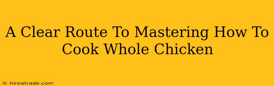 A Clear Route To Mastering How To Cook Whole Chicken