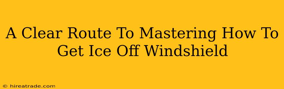 A Clear Route To Mastering How To Get Ice Off Windshield
