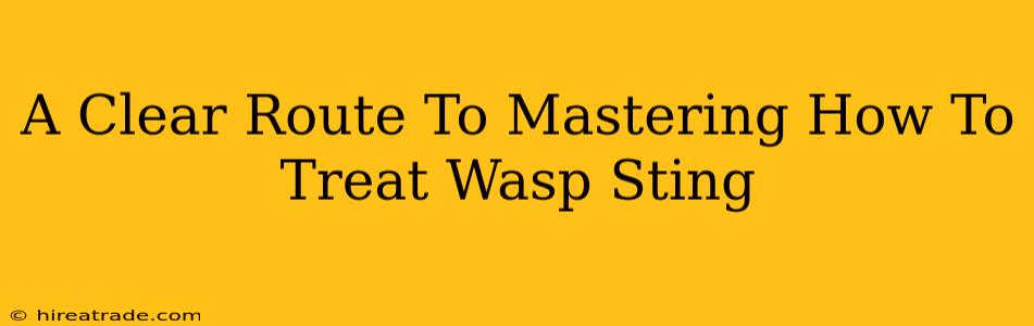 A Clear Route To Mastering How To Treat Wasp Sting