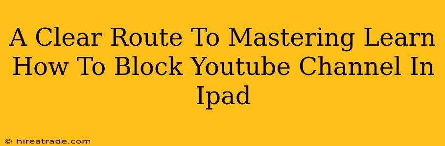 A Clear Route To Mastering Learn How To Block Youtube Channel In Ipad