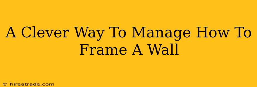 A Clever Way To Manage How To Frame A Wall