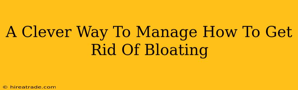 A Clever Way To Manage How To Get Rid Of Bloating