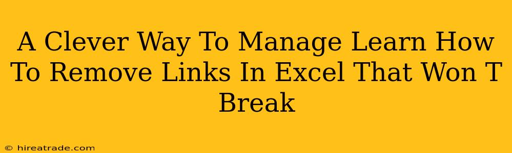 A Clever Way To Manage Learn How To Remove Links In Excel That Won T Break