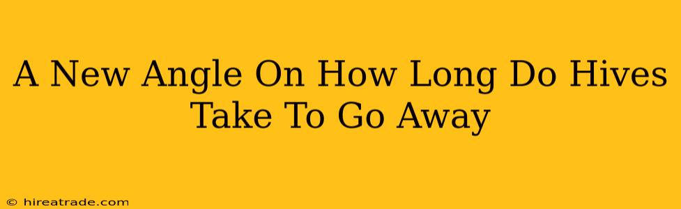 A New Angle On How Long Do Hives Take To Go Away