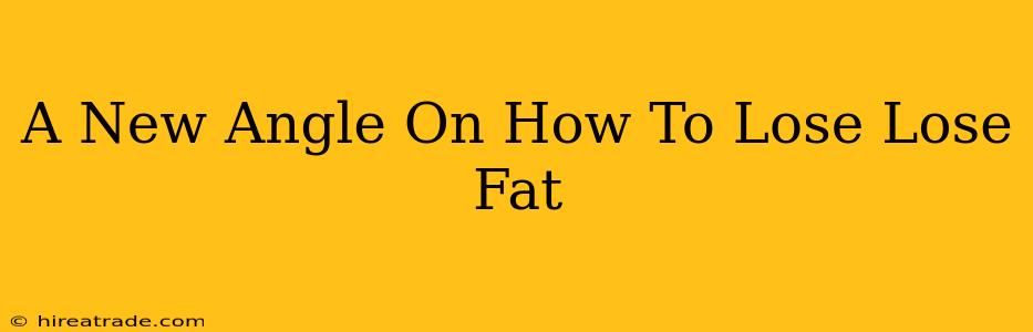 A New Angle On How To Lose Lose Fat