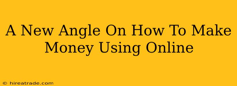 A New Angle On How To Make Money Using Online