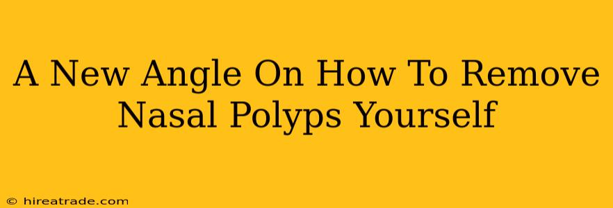 A New Angle On How To Remove Nasal Polyps Yourself