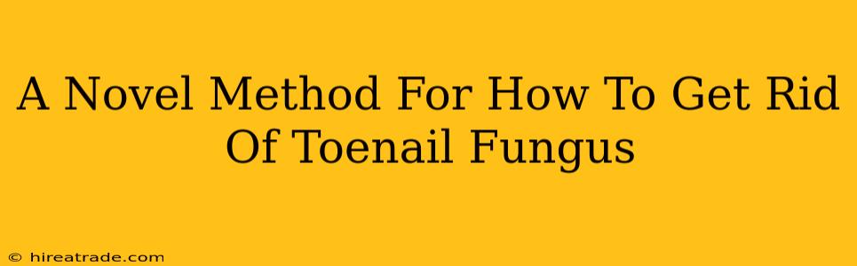 A Novel Method For How To Get Rid Of Toenail Fungus