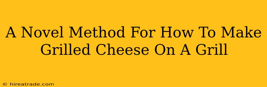 A Novel Method For How To Make Grilled Cheese On A Grill