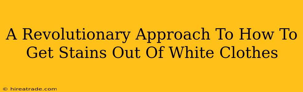 A Revolutionary Approach To How To Get Stains Out Of White Clothes
