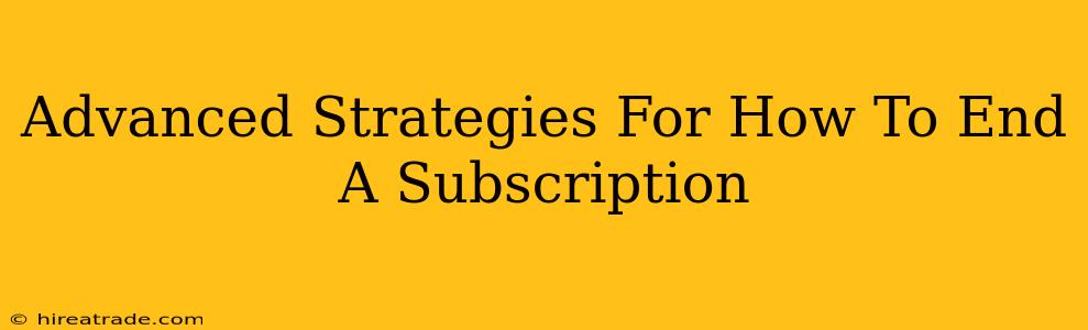 Advanced Strategies For How To End A Subscription