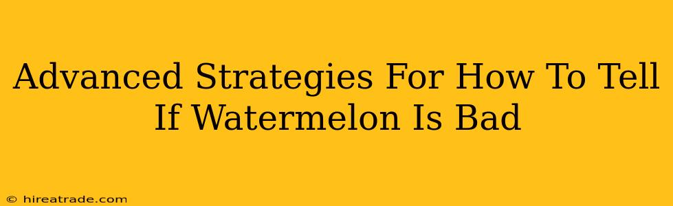 Advanced Strategies For How To Tell If Watermelon Is Bad