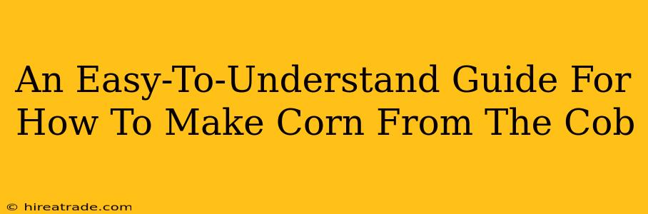 An Easy-To-Understand Guide For How To Make Corn From The Cob