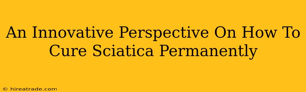 An Innovative Perspective On How To Cure Sciatica Permanently