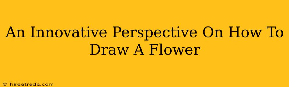 An Innovative Perspective On How To Draw A Flower