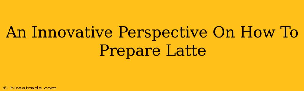 An Innovative Perspective On How To Prepare Latte