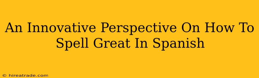 An Innovative Perspective On How To Spell Great In Spanish