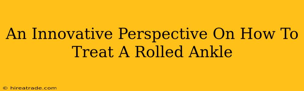 An Innovative Perspective On How To Treat A Rolled Ankle