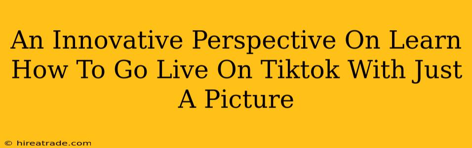 An Innovative Perspective On Learn How To Go Live On Tiktok With Just A Picture