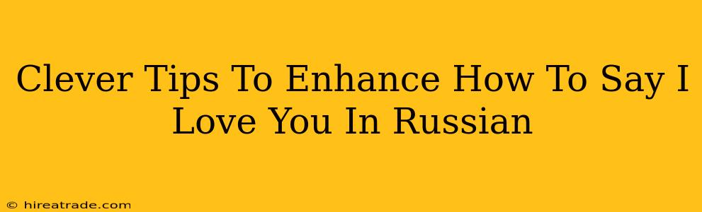 Clever Tips To Enhance How To Say I Love You In Russian