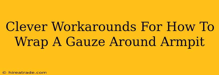 Clever Workarounds For How To Wrap A Gauze Around Armpit