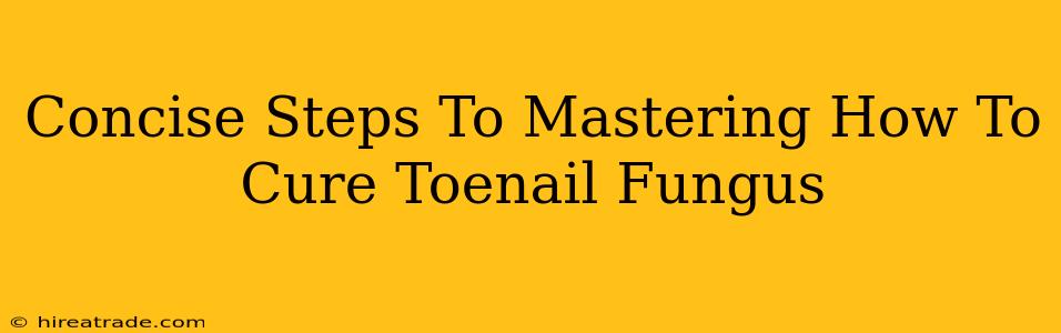 Concise Steps To Mastering How To Cure Toenail Fungus