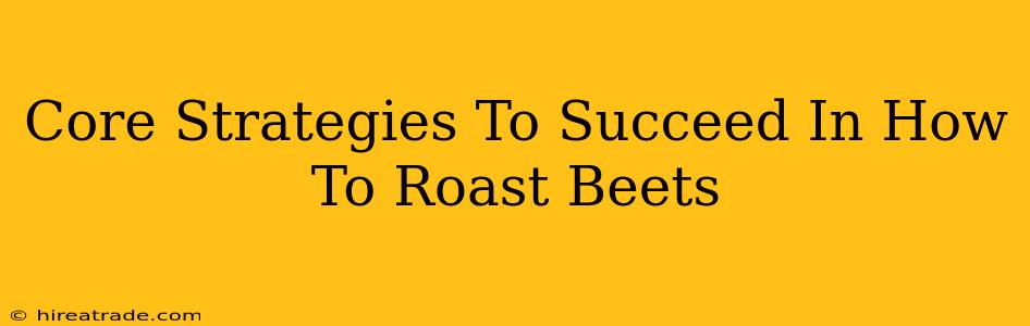 Core Strategies To Succeed In How To Roast Beets