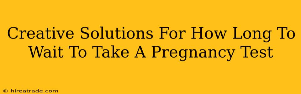Creative Solutions For How Long To Wait To Take A Pregnancy Test
