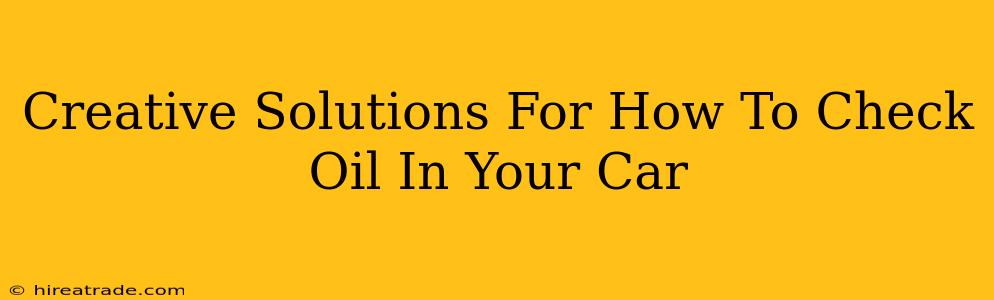 Creative Solutions For How To Check Oil In Your Car