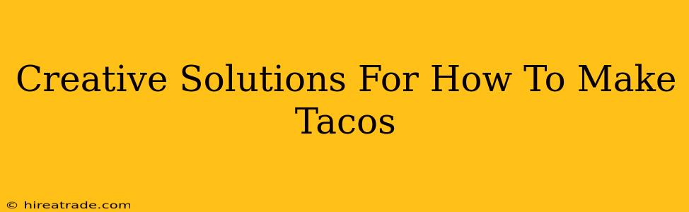 Creative Solutions For How To Make Tacos
