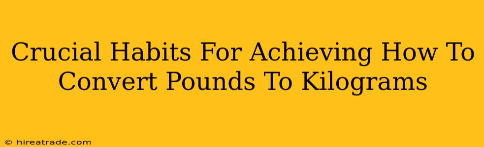 Crucial Habits For Achieving How To Convert Pounds To Kilograms