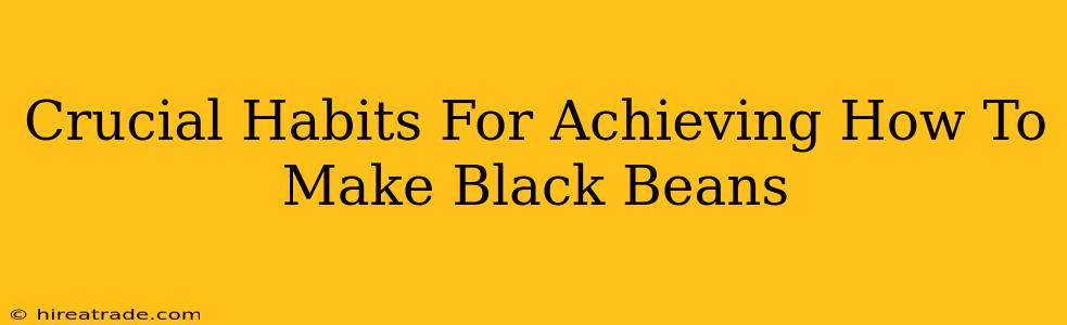 Crucial Habits For Achieving How To Make Black Beans