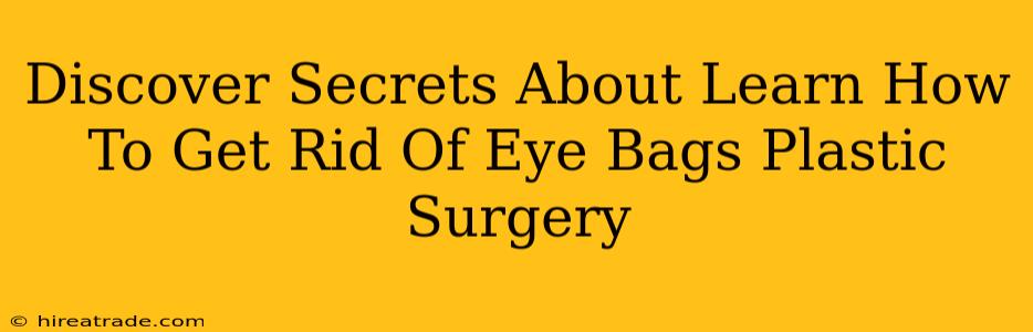 Discover Secrets About Learn How To Get Rid Of Eye Bags Plastic Surgery