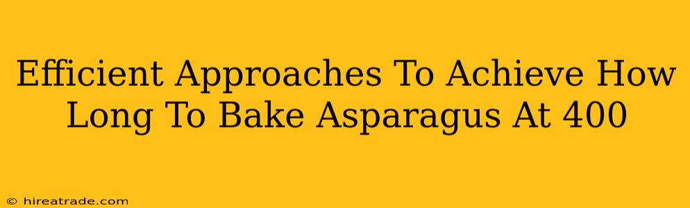 Efficient Approaches To Achieve How Long To Bake Asparagus At 400