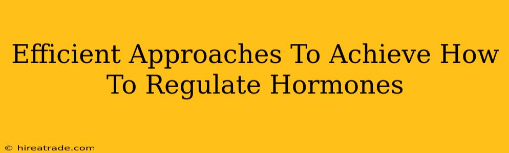 Efficient Approaches To Achieve How To Regulate Hormones