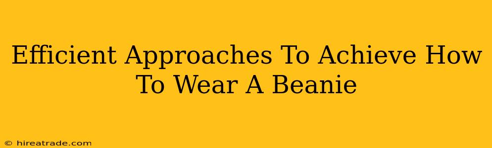 Efficient Approaches To Achieve How To Wear A Beanie