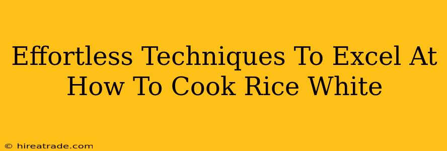 Effortless Techniques To Excel At How To Cook Rice White