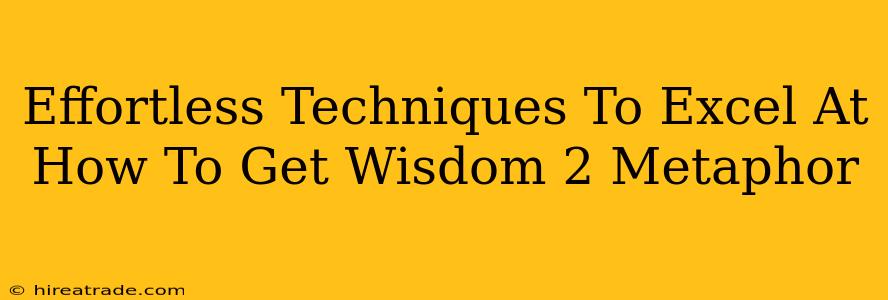 Effortless Techniques To Excel At How To Get Wisdom 2 Metaphor