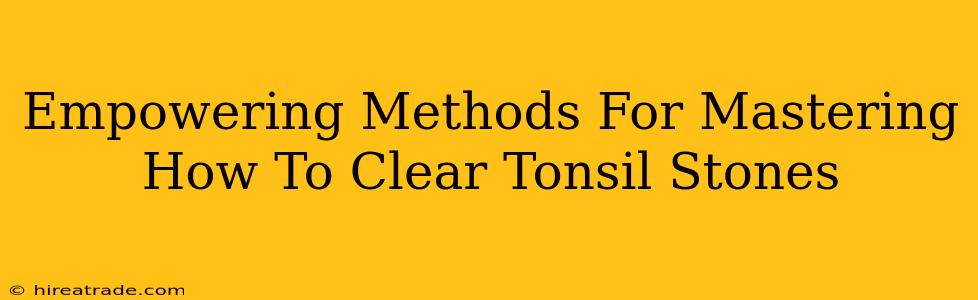 Empowering Methods For Mastering How To Clear Tonsil Stones