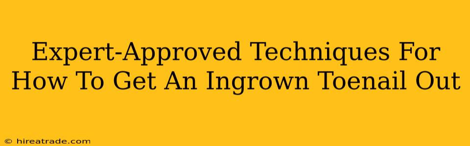 Expert-Approved Techniques For How To Get An Ingrown Toenail Out