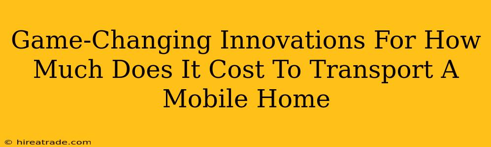 Game-Changing Innovations For How Much Does It Cost To Transport A Mobile Home