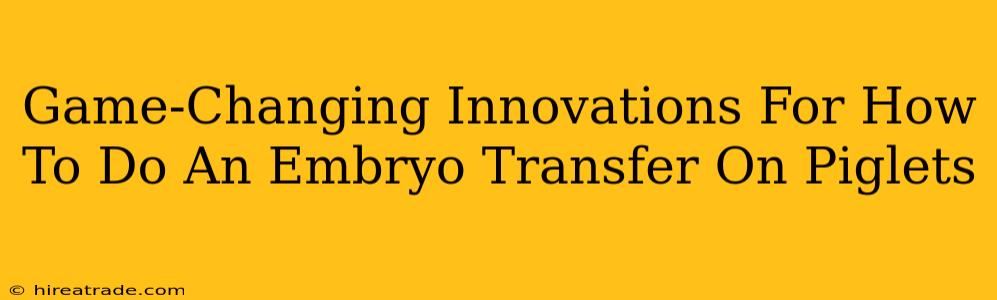 Game-Changing Innovations For How To Do An Embryo Transfer On Piglets