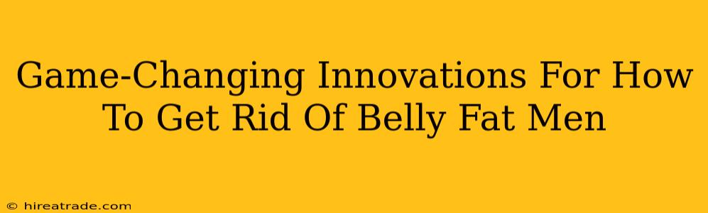 Game-Changing Innovations For How To Get Rid Of Belly Fat Men