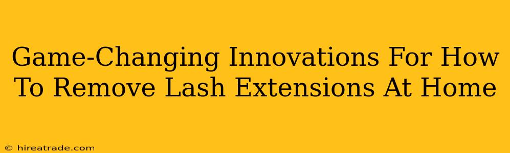 Game-Changing Innovations For How To Remove Lash Extensions At Home