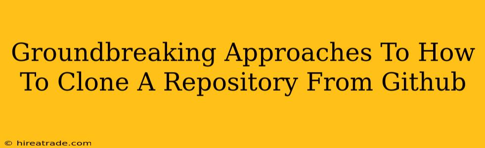 Groundbreaking Approaches To How To Clone A Repository From Github