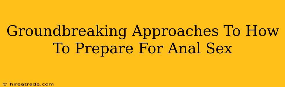 Groundbreaking Approaches To How To Prepare For Anal Sex