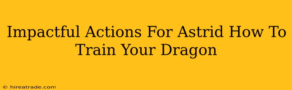 Impactful Actions For Astrid How To Train Your Dragon