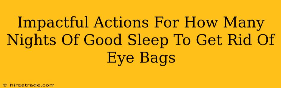 Impactful Actions For How Many Nights Of Good Sleep To Get Rid Of Eye Bags