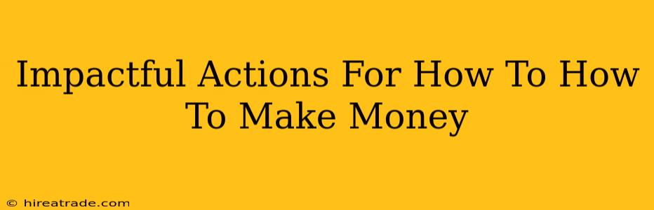 Impactful Actions For How To How To Make Money