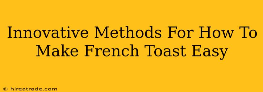 Innovative Methods For How To Make French Toast Easy